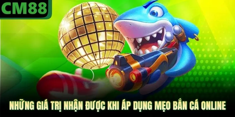 Những giá trị nhận được khi áp dụng mẹo bắn cá online